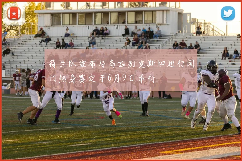 荷兰队宣布与乌兹别克斯坦进行闭门热身赛定于6月9日举行