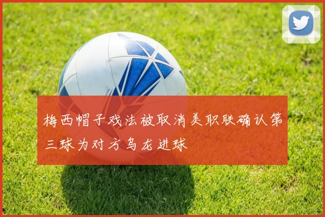 梅西帽子戏法被取消美职联确认第三球为对方乌龙进球