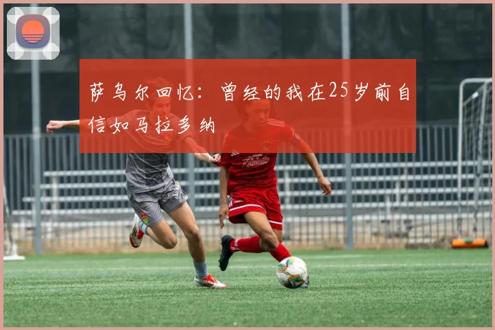 萨乌尔回忆：曾经的我在25岁前自信如马拉多纳