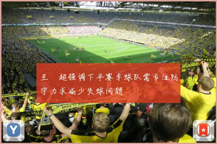 王燊超强调下半赛季球队需专注防守力求减少失球问题