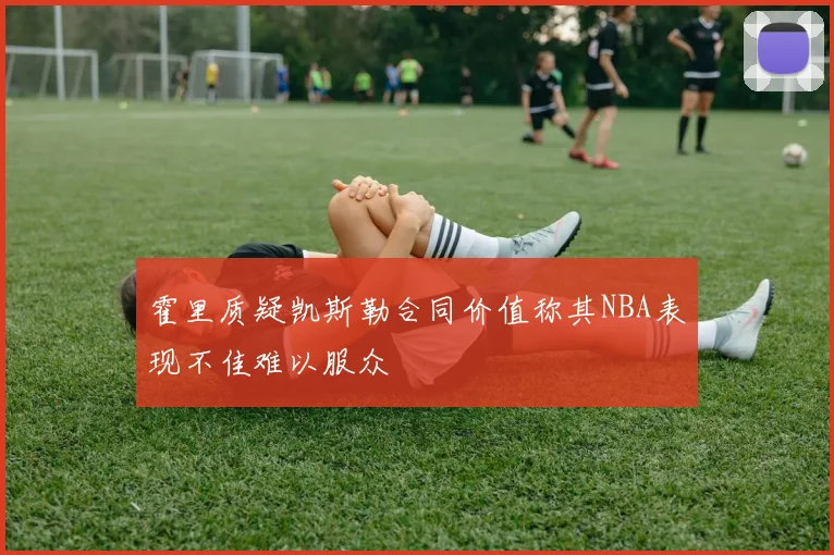霍里质疑凯斯勒合同价值称其NBA表现不佳难以服众
