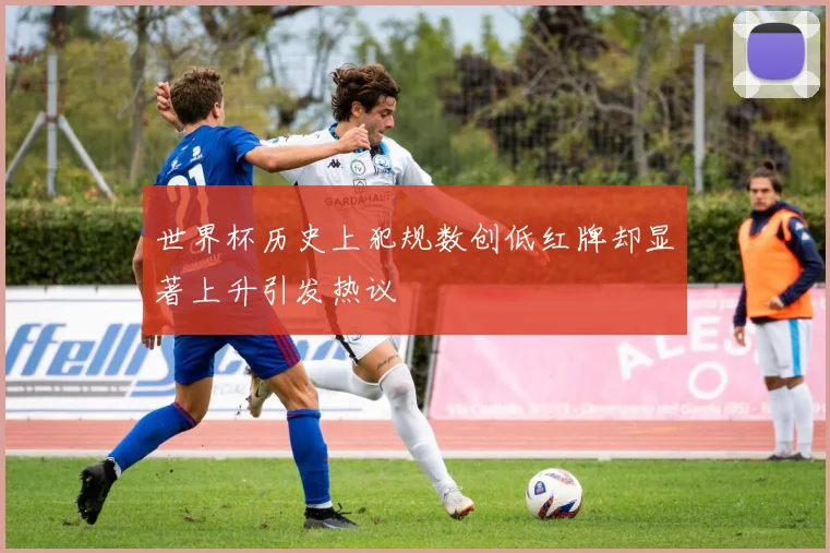 世界杯历史上犯规数创低红牌却显著上升引发热议