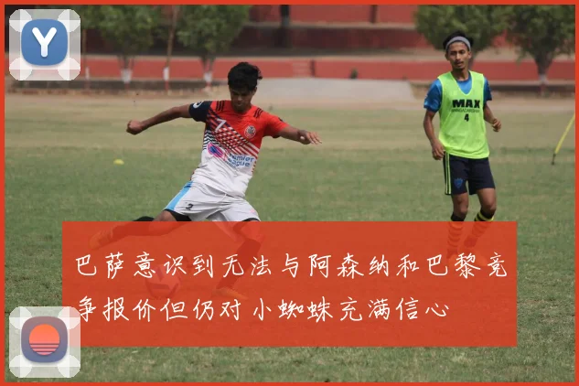 巴萨意识到无法与阿森纳和巴黎竞争报价但仍对小蜘蛛充满信心
