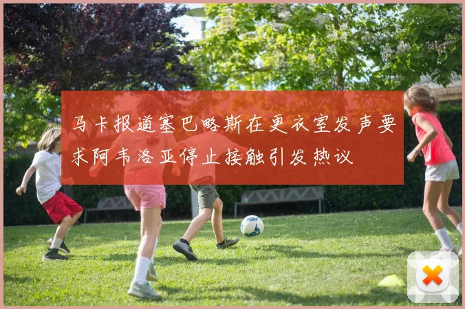 马卡报道塞巴略斯在更衣室发声要求阿韦洛亚停止接触引发热议
