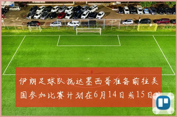 伊朗足球队抵达墨西哥准备前往美国参加比赛计划在6月14日或15日出发
