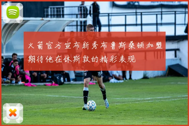 火箭官方宣布新秀布鲁斯桑顿加盟期待他在休斯敦的精彩表现